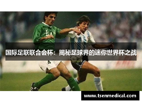 国际足联联合会杯:揭秘足球界的迷你世界杯之战 国际足联联合会杯:揭秘足球界的迷你世界杯之战