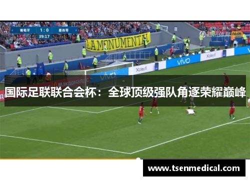 国际足联联合会杯:全球顶级强队角逐荣耀巅峰 国际足联联合会杯:全球顶级强队角逐荣耀巅峰