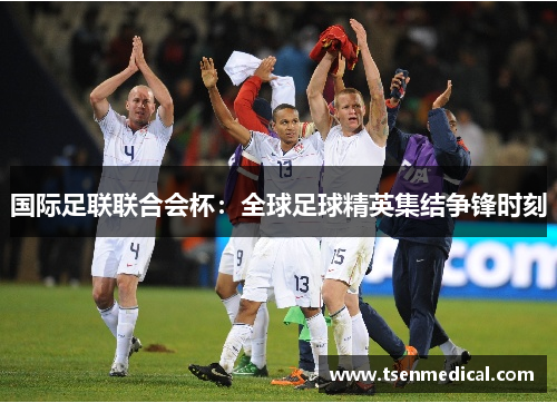 国际足联联合会杯:全球足球精英集结争锋时刻 国际足联联合会杯:全球足球精英集结争锋时刻