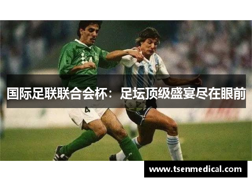 国际足联联合会杯:足坛顶级盛宴尽在眼前 国际足联联合会杯:足坛顶级盛宴尽在眼前