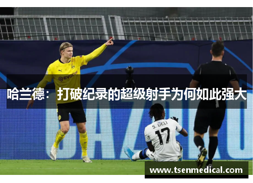 哈兰德:打破纪录的超级射手为何如此强大 哈兰德:打破纪录的超级射手为何如此强大
