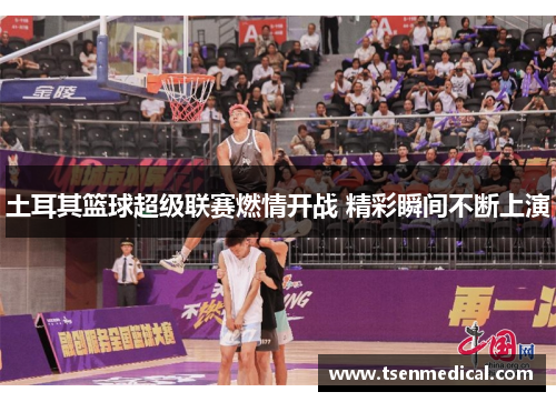 土耳其篮球超级联赛燃情开战 精彩瞬间不断上演 土耳其篮球超级联赛燃情开战 精彩瞬间不断上演