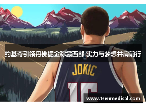 约基奇引领丹佛掘金称霸西部 实力与梦想并肩前行 约基奇引领丹佛掘金称霸西部 实力与梦想并肩前行