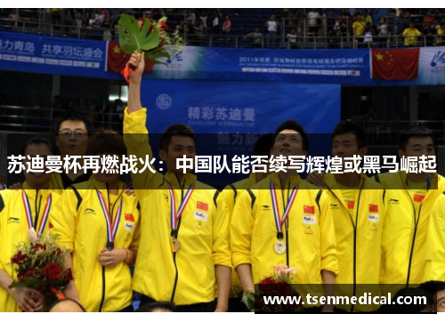 苏迪曼杯再燃战火:中国队能否续写辉煌或黑马崛起 苏迪曼杯再燃战火:中国队能否续写辉煌或黑马崛起