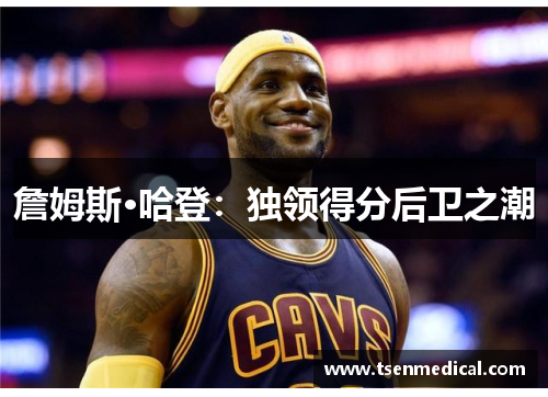 詹姆斯·哈登:独领得分后卫之潮 詹姆斯·哈登:独领得分后卫之潮