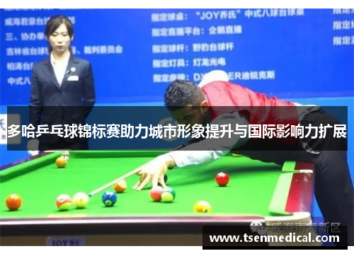 多哈乒乓球锦标赛助力城市形象提升与国际影响力扩展 多哈乒乓球锦标赛助力城市形象提升与国际影响力扩展