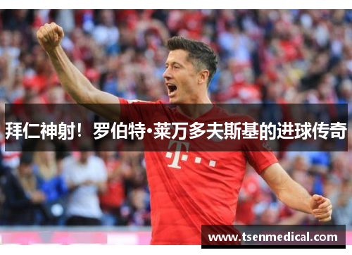 拜仁神射!罗伯特·莱万多夫斯基的进球传奇 拜仁神射!罗伯特·莱万多夫斯基的进球传奇