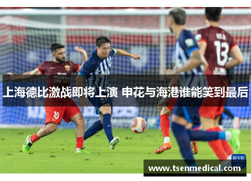 上海德比激战即将上演 申花与海港谁能笑到最后 上海德比激战即将上演 申花与海港谁能笑到最后