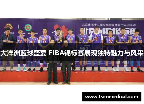 大洋洲篮球盛宴 FIBA锦标赛展现独特魅力与风采 大洋洲篮球盛宴 FIBA锦标赛展现独特魅力与风采