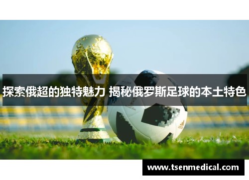 探索俄超的独特魅力 揭秘俄罗斯足球的本土特色 探索俄超的独特魅力 揭秘俄罗斯足球的本土特色
