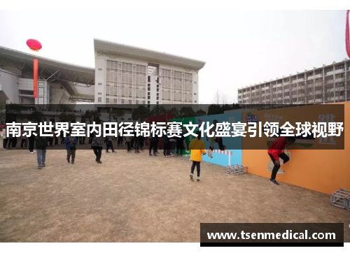 南京世界室内田径锦标赛文化盛宴引领全球视野 南京世界室内田径锦标赛文化盛宴引领全球视野