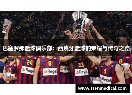 巴塞罗那篮球俱乐部:西班牙篮球的荣耀与传奇之路 巴塞罗那篮球俱乐部:西班牙篮球的荣耀与传奇之路