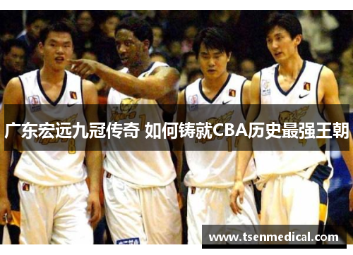 广东宏远九冠传奇 如何铸就CBA历史最强王朝 广东宏远九冠传奇 如何铸就CBA历史最强王朝