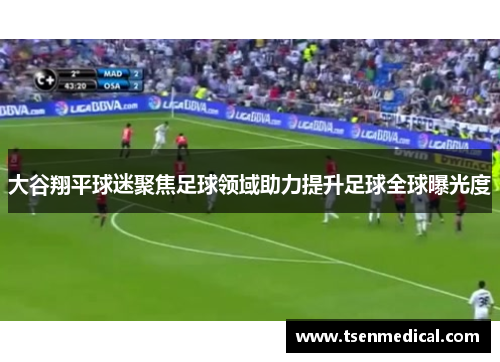 大谷翔平球迷聚焦足球领域助力提升足球全球曝光度 大谷翔平球迷聚焦足球领域助力提升足球全球曝光度