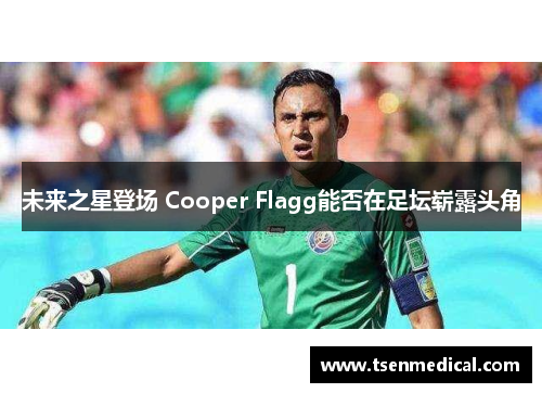 未来之星登场 Cooper Flagg能否在足坛崭露头角 未来之星登场 Cooper Flagg能否在足坛崭露头角