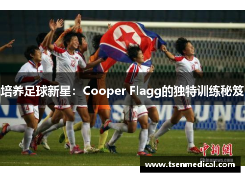 培养足球新星:Cooper Flagg的独特训练秘笈 培养足球新星:Cooper Flagg的独特训练秘笈