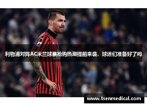 利物浦对阵AC米兰球票抢购热潮提前来袭,球迷们准备好了吗 利物浦对阵AC米兰球票抢购热潮提前来袭,球迷们准备好了吗