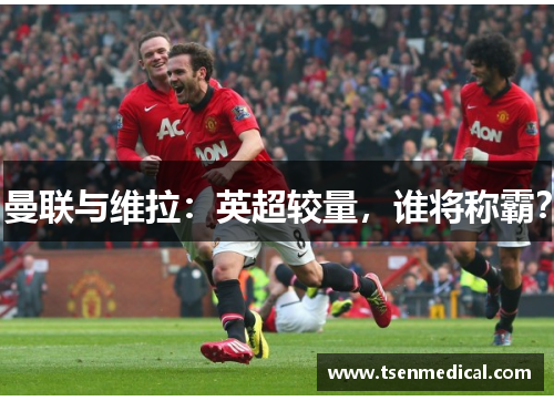 曼联与维拉:英超较量,谁将称霸? 曼联与维拉:英超较量,谁将称霸?