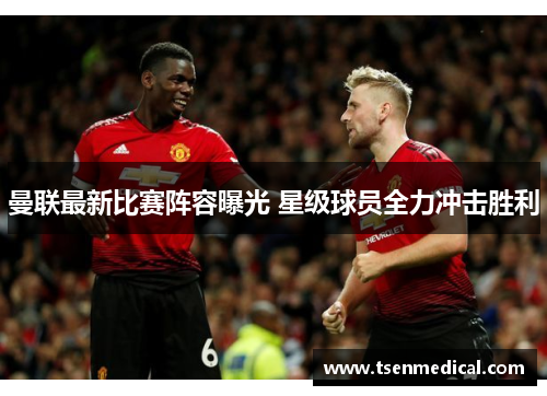曼联最新比赛阵容曝光 星级球员全力冲击胜利 曼联最新比赛阵容曝光 星级球员全力冲击胜利