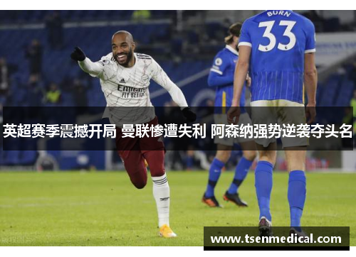 英超赛季震撼开局 曼联惨遭失利 阿森纳强势逆袭夺头名 英超赛季震撼开局 曼联惨遭失利 阿森纳强势逆袭夺头名