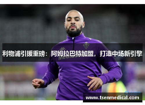 利物浦引援重磅:阿姆拉巴特加盟,打造中场新引擎 利物浦引援重磅:阿姆拉巴特加盟,打造中场新引擎