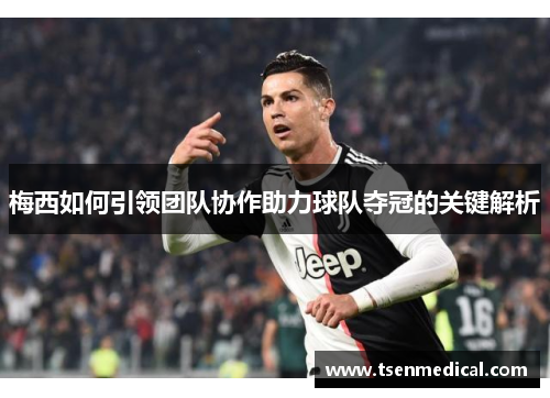 梅西如何引领团队协作助力球队夺冠的关键解析 梅西如何引领团队协作助力球队夺冠的关键解析