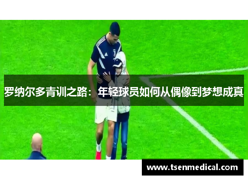 罗纳尔多青训之路:年轻球员如何从偶像到梦想成真 罗纳尔多青训之路:年轻球员如何从偶像到梦想成真